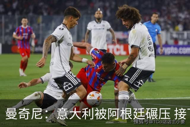 曼奇尼：意大利被阿根廷碾压 接下去将全面革新