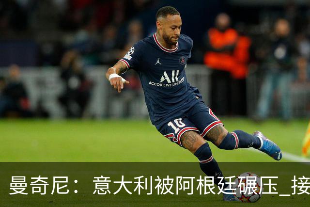 曼奇尼：意大利被阿根廷碾压 接下去将全面革新
