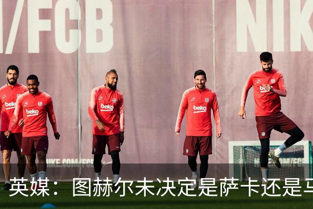 英媒：图赫尔未决定是萨卡还是马杜埃凯首发，中卫斯通斯搭孔萨