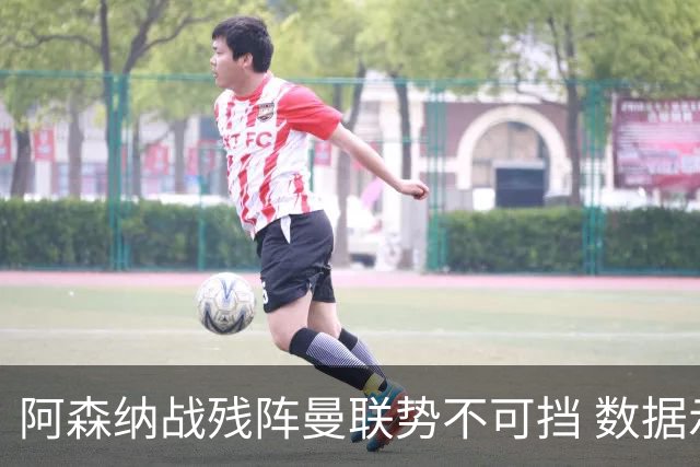 阿森纳战残阵曼联势不可挡 数据示半场就领先